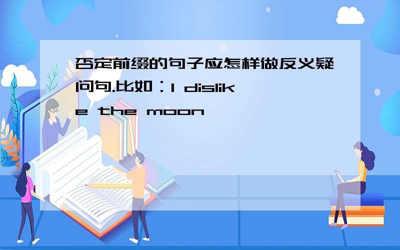 否定前缀的句子应怎样做反义疑问句.比如：I dislike the moon