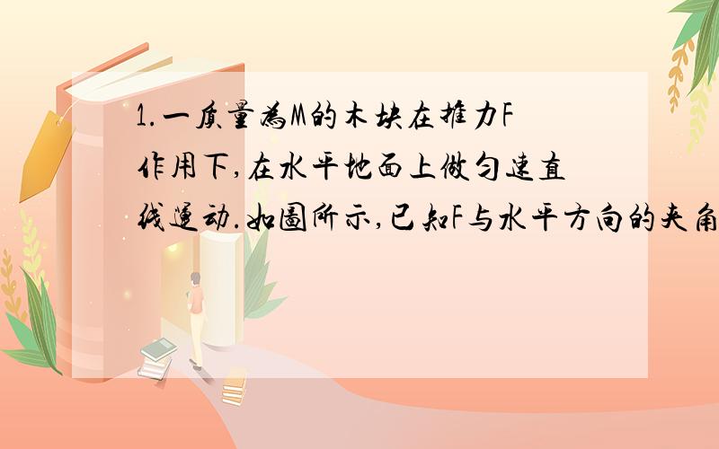 1.一质量为M的木块在推力F作用下,在水平地面上做匀速直线运动.如图所示,已知F与水平方向的夹角为Q,那么木块与地面的动摩擦因数为多少?(图大概就是F的力朝右下方)2.用长15CM的弹簧竖直吊