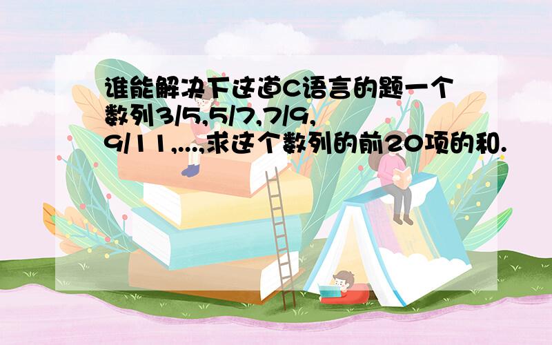 谁能解决下这道C语言的题一个数列3/5,5/7,7/9,9/11,...,求这个数列的前20项的和.