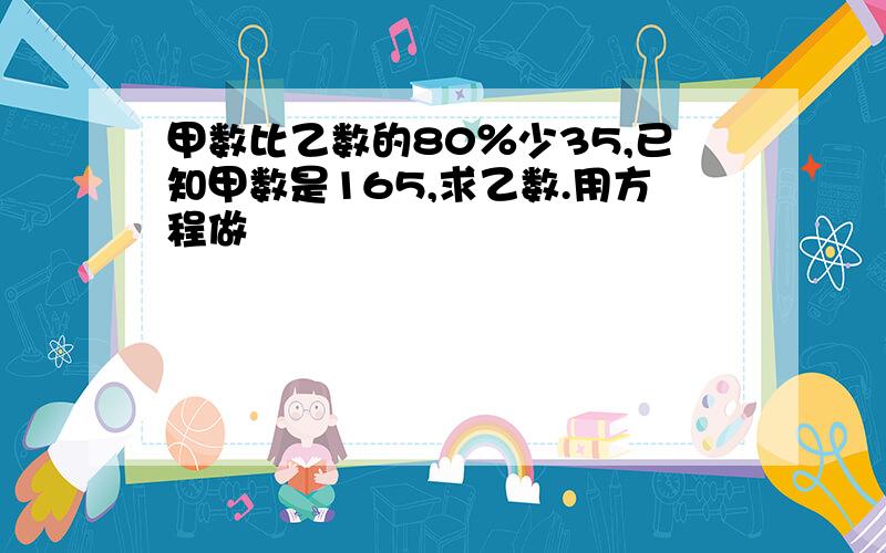 甲数比乙数的80％少35,已知甲数是165,求乙数.用方程做