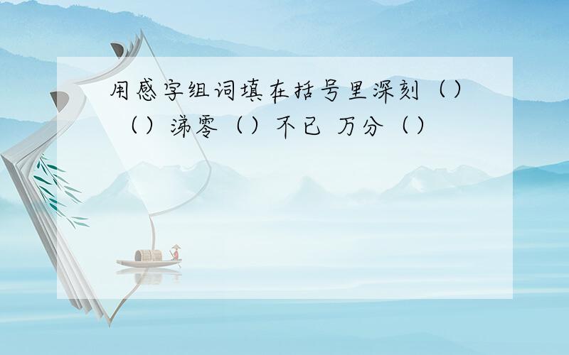 用感字组词填在括号里深刻（） （）涕零（）不已 万分（）