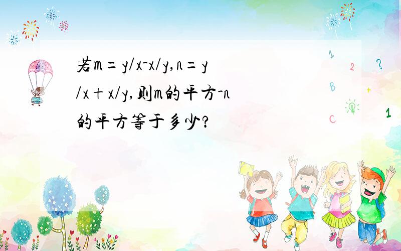 若m=y/x-x/y,n=y/x+x/y,则m的平方-n的平方等于多少?