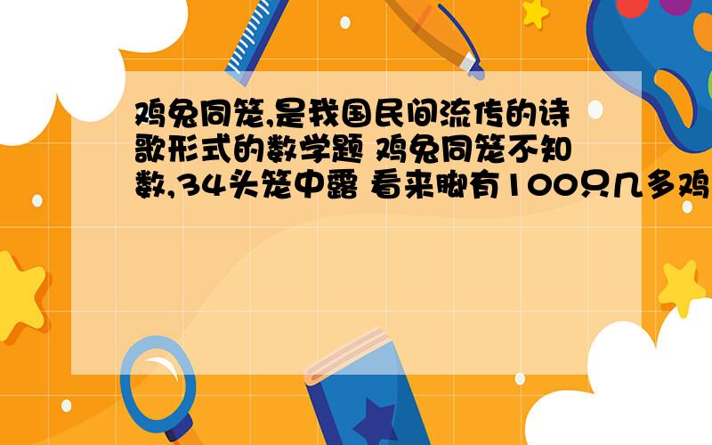 鸡兔同笼,是我国民间流传的诗歌形式的数学题 鸡兔同笼不知数,34头笼中露 看来脚有100只几多鸡儿几多兔 解决此问题时可设鸡有x只,然后列出一元一次方程 可求得鸡有多少只兔有多少只?