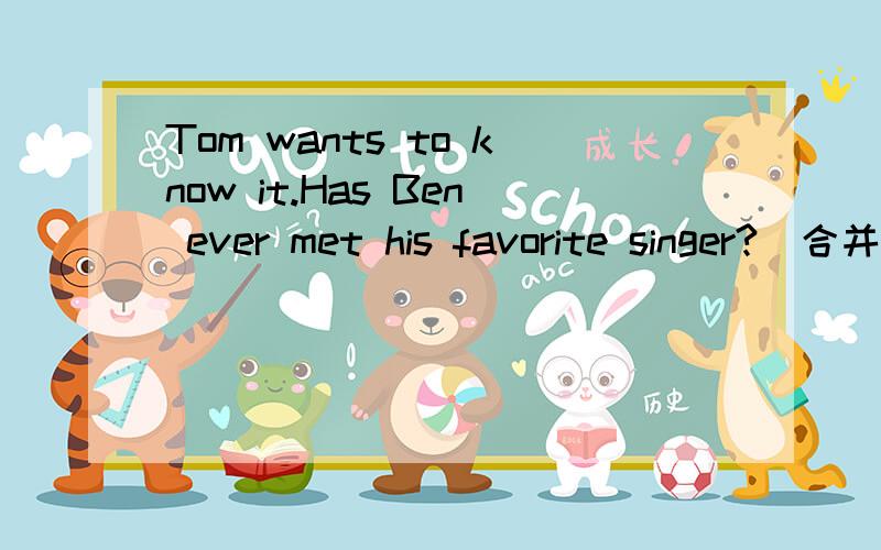 Tom wants to know it.Has Ben ever met his favorite singer?(合并为含有宾语从句的复合句)Tom wants to know —— Ben ——  —— —— his favorite singer