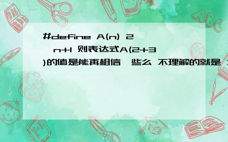 #define A(n) 2*n+1 则表达式A(2+3)的值是能再相信一些么 不理解的就是 为什么 A(2+3) 就变成了 2*2+3+1 新手 初学 请多说一点