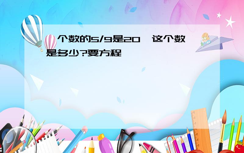 一个数的5/9是20,这个数是多少?要方程