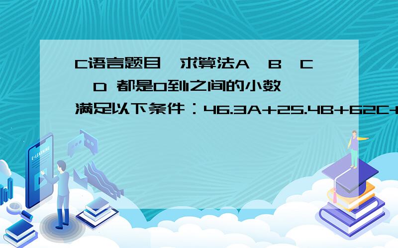 C语言题目,求算法A,B,C,D 都是0到1之间的小数,满足以下条件：46.3A+25.4B+62C+58D>4046.3A+25.4B+11D>2147D>6.562C>8.5A+B+C+D