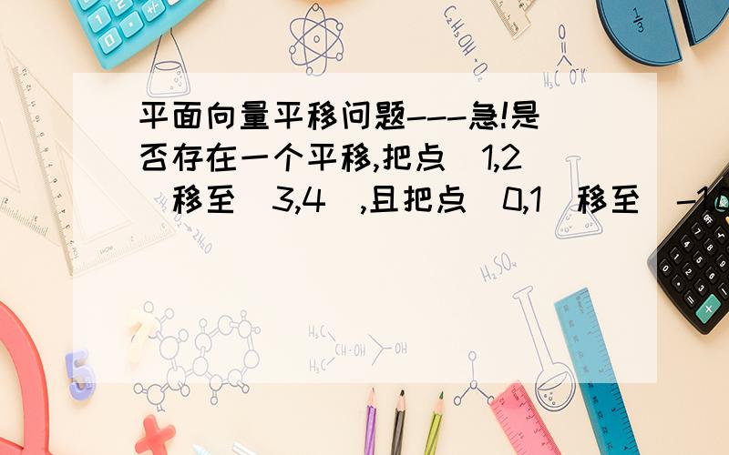 平面向量平移问题---急!是否存在一个平移,把点（1,2）移至（3,4）,且把点（0,1）移至（-1,0）?上课没听懂.最好细一点