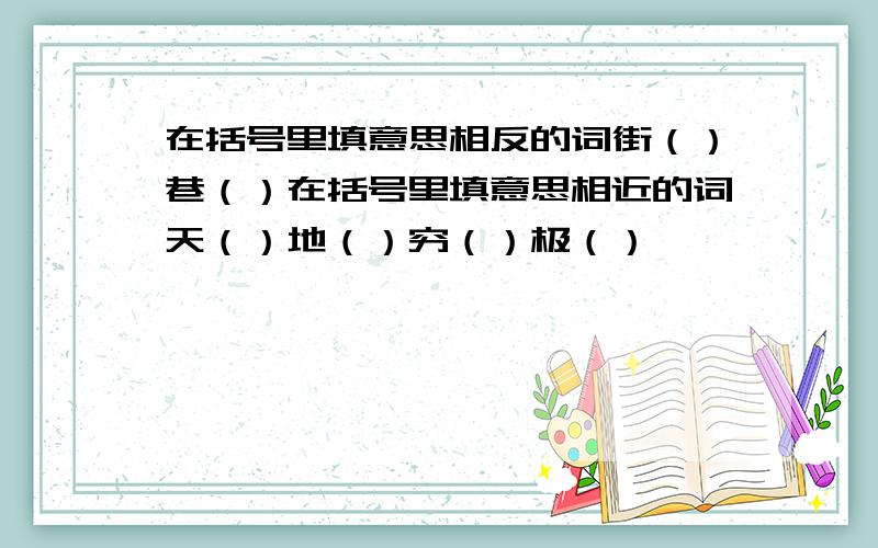 在括号里填意思相反的词街（）巷（）在括号里填意思相近的词天（）地（）穷（）极（）