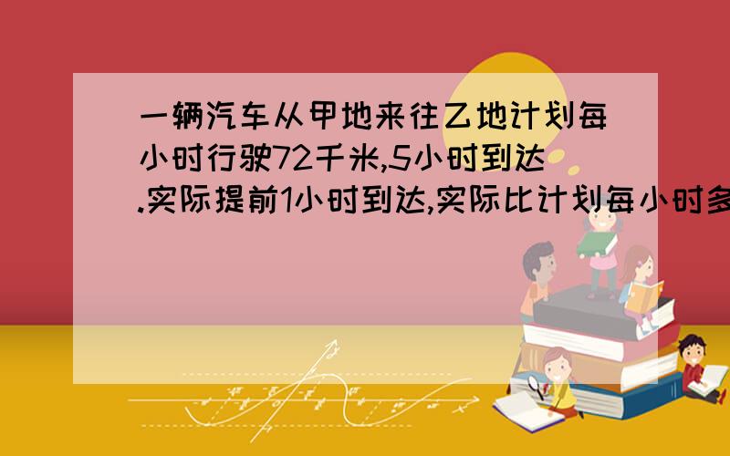 一辆汽车从甲地来往乙地计划每小时行驶72千米,5小时到达.实际提前1小时到达,实际比计划每小时多行驶多少千米?用比例,