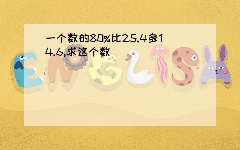 一个数的80%比25.4多14.6,求这个数