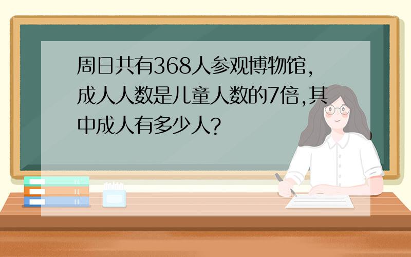 周日共有368人参观博物馆,成人人数是儿童人数的7倍,其中成人有多少人?