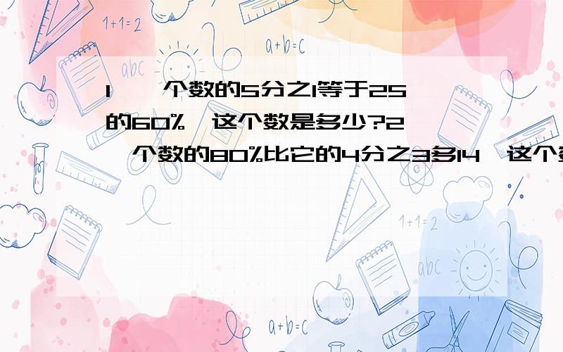 1,一个数的5分之1等于25的60%,这个数是多少?2,一个数的80%比它的4分之3多14,这个数是多少?列式