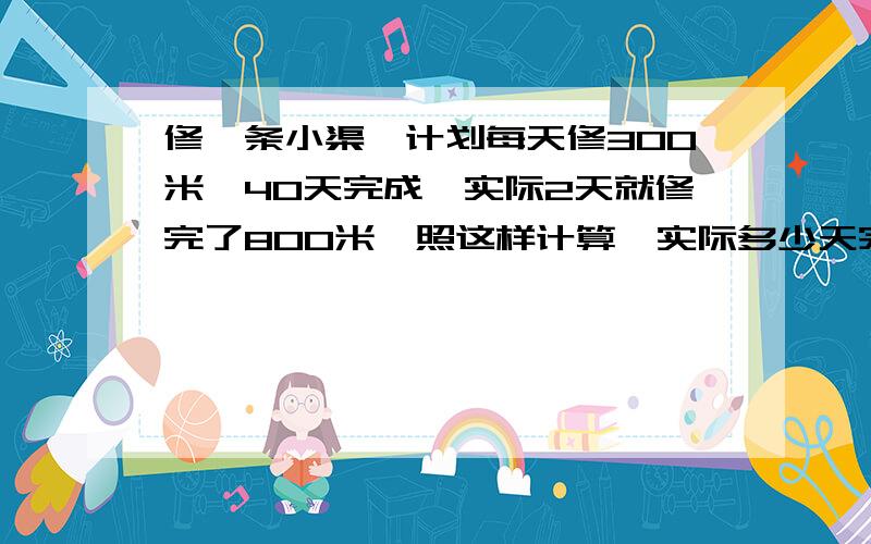 修一条小渠,计划每天修300米,40天完成,实际2天就修完了800米,照这样计算,实际多少天完成任务?（用正和反比例两种方法解）