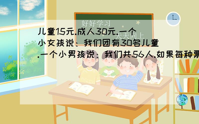 儿童15元.成人30元.一个小女孩说：我们团有30名儿童.一个小男孩说：我们共56人.如果每种票购30张以上（含30张）可以打八折.这个旅游团怎样买票最划算?最少需要多少钱?