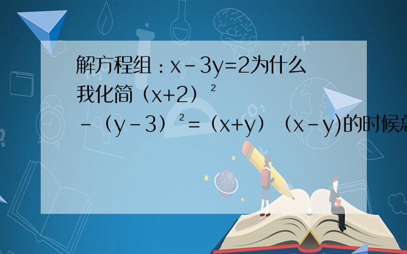 解方程组：x-3y=2为什么我化简（x+2）²-（y-3）²=（x+y）（x-y)的时候总是得出=-13,而全解上写的是4x+6y=5发错了，方程组是（x+2）²-（y-3）²=（x+y）（x-y)x-3y=2