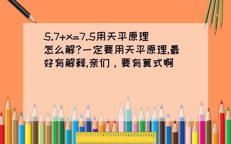 5.7+x=7.5用天平原理怎么解?一定要用天平原理,最好有解释,亲们，要有算式啊