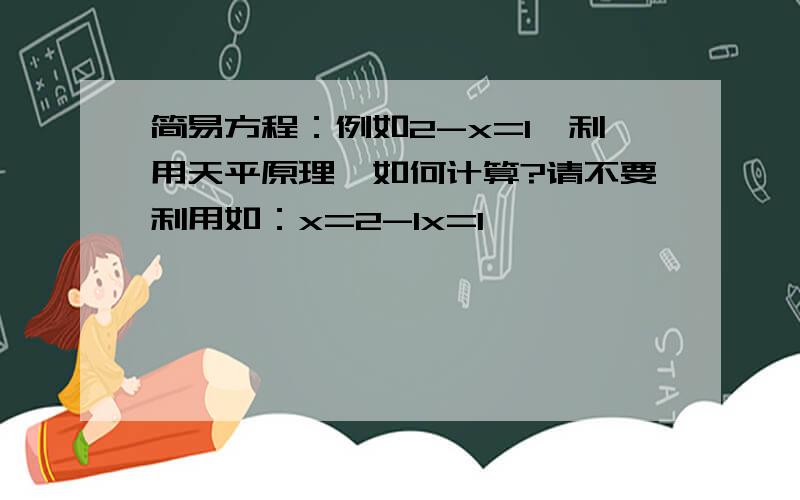 简易方程：例如2-x=1,利用天平原理,如何计算?请不要利用如：x=2-1x=1