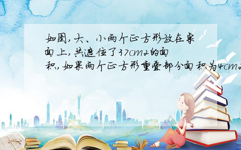 如图,大、小两个正方形放在桌面上,共遮住了37cm2的面积,如果两个正方形重叠部分面积为4cm2,且大正方形除重叠部分外的面积是小正方形除重叠部分外的面积的2倍,求大小两个正方形的面积.列