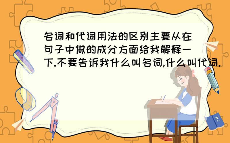 名词和代词用法的区别主要从在句子中做的成分方面给我解释一下.不要告诉我什么叫名词,什么叫代词.