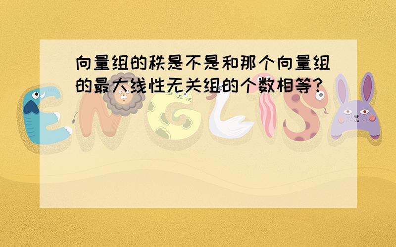 向量组的秩是不是和那个向量组的最大线性无关组的个数相等?