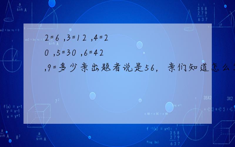 2=6 ,3=12 ,4=20 ,5=30 ,6=42 ,9=多少亲出题者说是56，亲们知道怎么算得不！