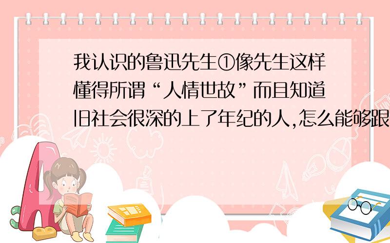 我认识的鲁迅先生①像先生这样懂得所谓“人情世故”而且知道旧社会很深的上了年纪的人,怎么能够跟青年人做朋友而且有亲密的关系呢?②也许有人不了解,其实先生跟别人一样,在年纪轻的