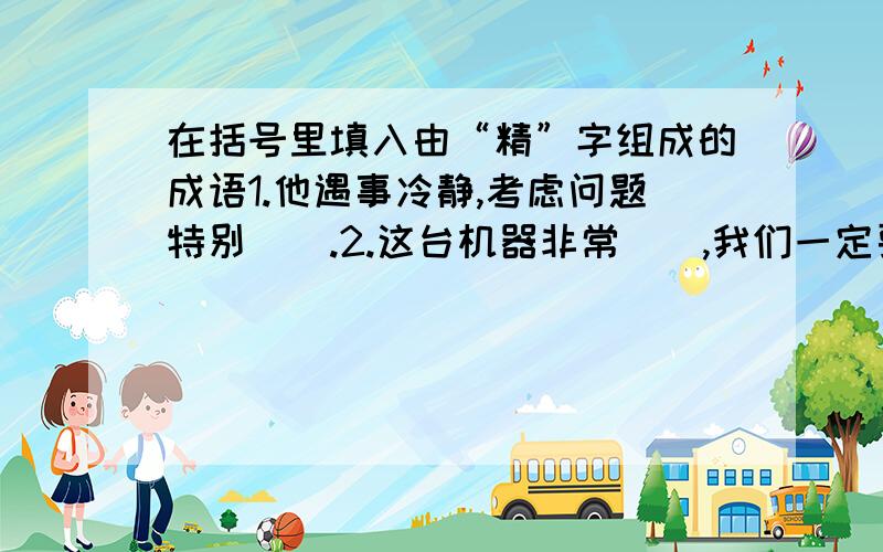 在括号里填入由“精”字组成的成语1.他遇事冷静,考虑问题特别（）.2.这台机器非常（）,我们一定要维护好.3.苏州刺绣十分（）,闻名中外.4.桌上铺着雪白的台布,摆着各种（）的餐具.