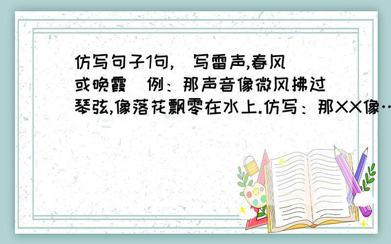 仿写句子1句,（写雷声,春风或晚霞）例：那声音像微风拂过琴弦,像落花飘零在水上.仿写：那XX像……,像…….