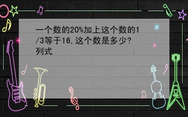 一个数的20%加上这个数的1/3等于16,这个数是多少?列式