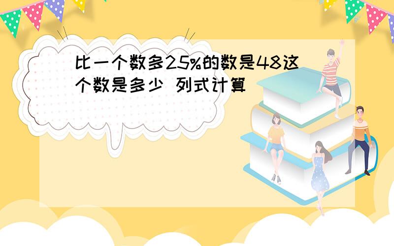 比一个数多25%的数是48这个数是多少 列式计算