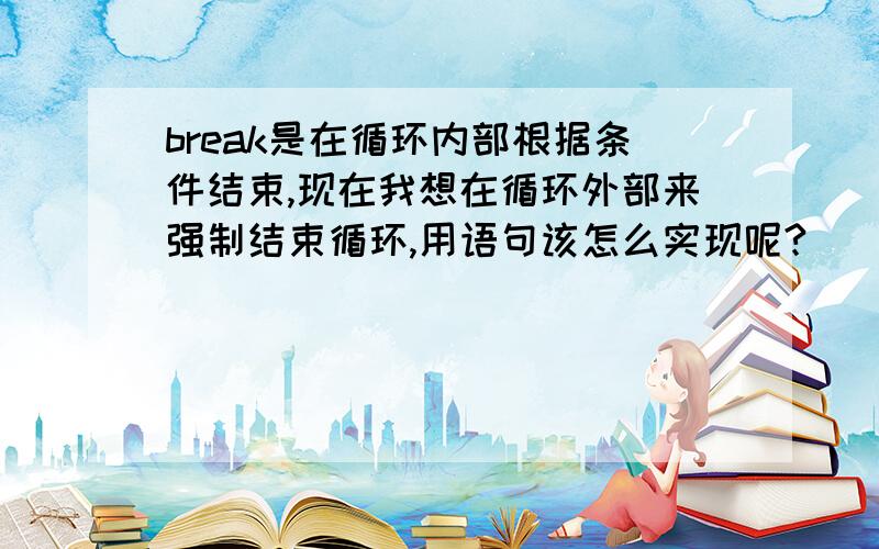 break是在循环内部根据条件结束,现在我想在循环外部来强制结束循环,用语句该怎么实现呢?