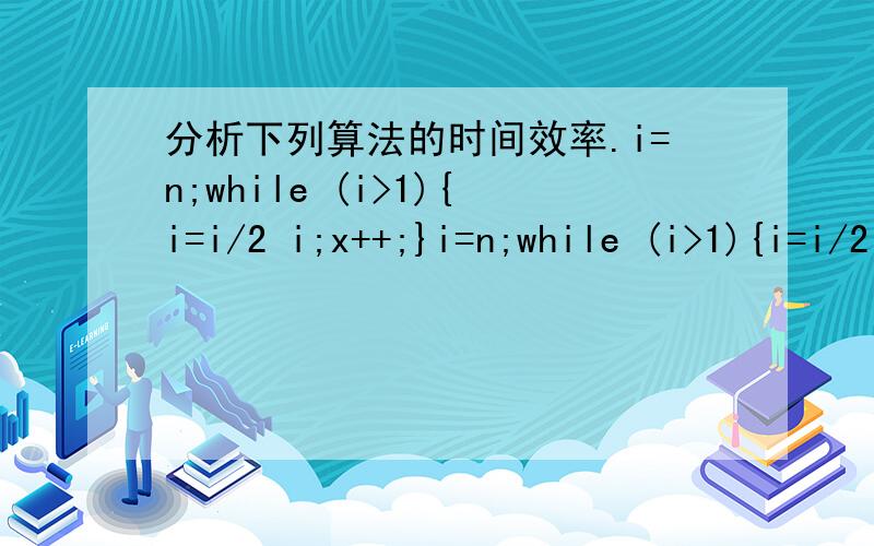 分析下列算法的时间效率.i=n;while (i>1){i=i/2 i;x++;}i=n;while (i>1){i=i/2 i;x++;}