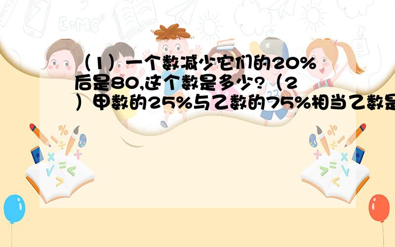 （1）一个数减少它们的20%后是80,这个数是多少?（2）甲数的25%与乙数的75%相当乙数是40,甲数是多少?解方程（1）一个数减少它们的20%后是80,这个数是多少?（2）甲数的25%与乙数的75%相当乙数是