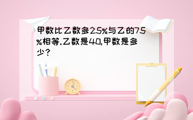 甲数比乙数多25%与乙的75%相等.乙数是40,甲数是多少?