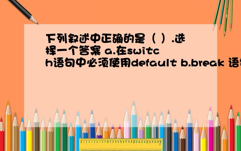 下列叙述中正确的是（ ）.选择一个答案 a.在switch语句中必须使用default b.break 语句只能用于switch下列叙述中正确的是（ ）.选择一个答案 a.在switch语句中必须使用default b.break 语句只能用于swit