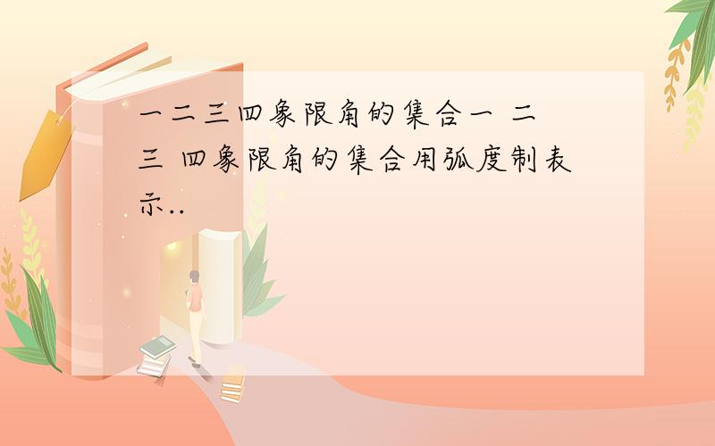 一二三四象限角的集合一 二 三 四象限角的集合用弧度制表示..