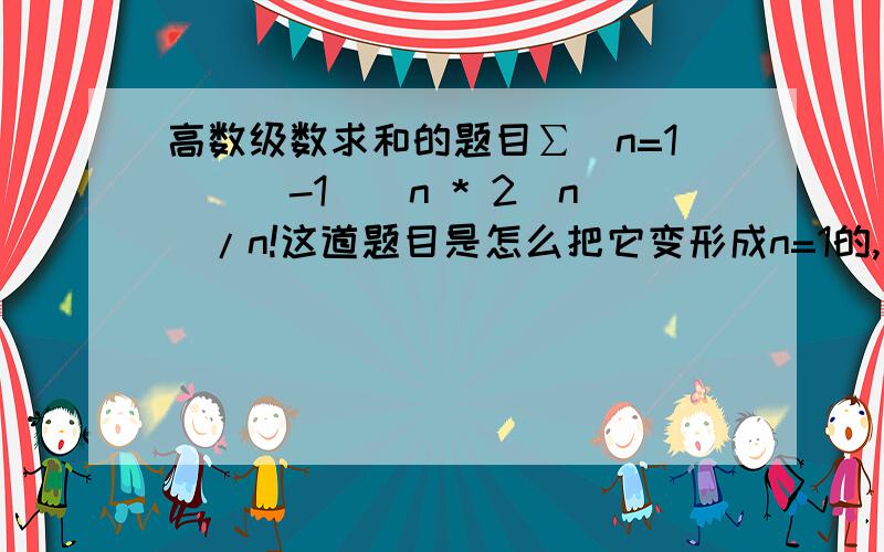 高数级数求和的题目∑（n=1）（（-1)^n * 2^n）/n!这道题目是怎么把它变形成n=1的,然后答案是什么呢?写错了，是怎么变形成n=0的