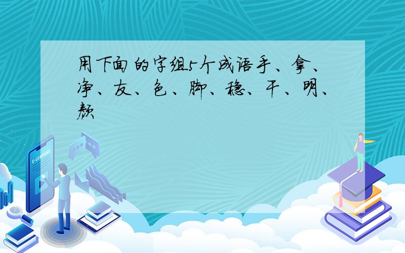 用下面的字组5个成语手、拿、净、友、色、脚、稳、干、明、颜