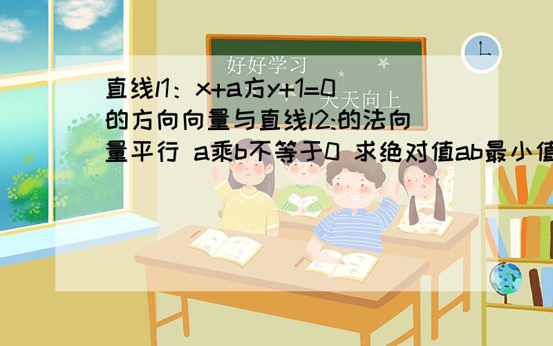 直线l1：x+a方y+1=0的方向向量与直线l2:的法向量平行 a乘b不等于0 求绝对值ab最小值L2:(a方+1)x-by+3=0