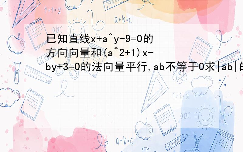 已知直线x+a^y-9=0的方向向量和(a^2+1)x-by+3=0的法向量平行,ab不等于0求|ab|的最小值！