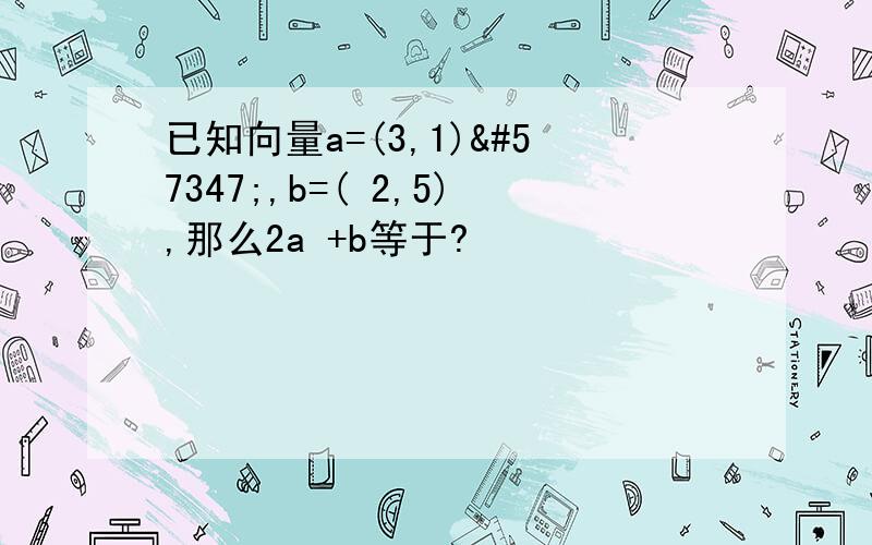 已知向量a=(3,1),b=( 2,5),那么2a +b等于?