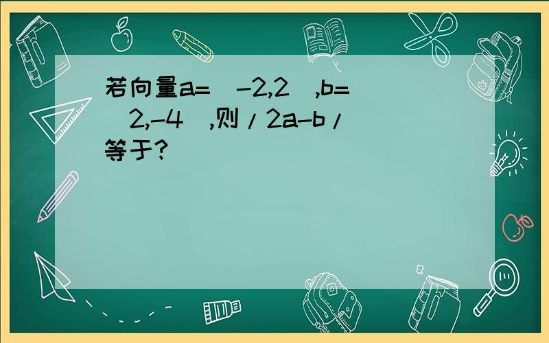 若向量a=(-2,2),b=(2,-4),则/2a-b/等于?