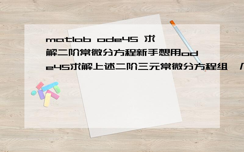 matlab ode45 求解二阶常微分方程新手想用ode45求解上述二阶三元常微分方程组,几次尝试均未成功,请大神帮忙编写matlab代码,最好有图,