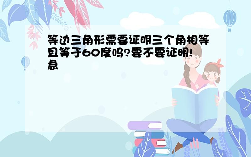 等边三角形需要证明三个角相等且等于60度吗?要不要证明!急