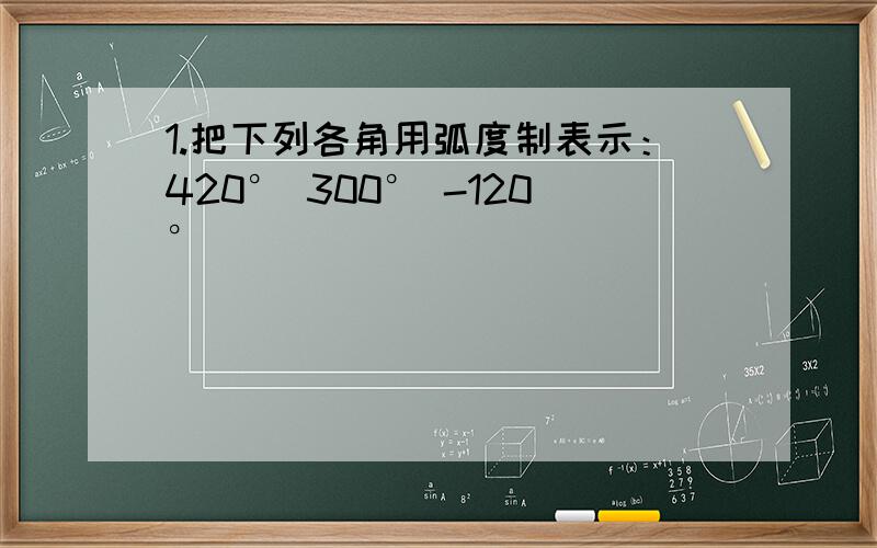 1.把下列各角用弧度制表示：420° 300° -120°