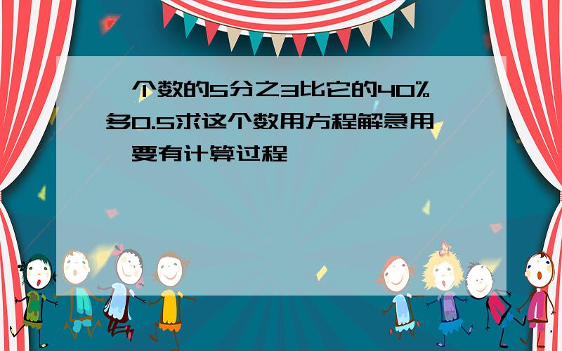 一个数的5分之3比它的40%多0.5求这个数用方程解急用,要有计算过程