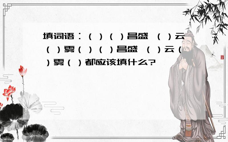 填词语：（）（）昌盛 （）云（）雾（）（）昌盛 （）云（）雾（）都应该填什么?