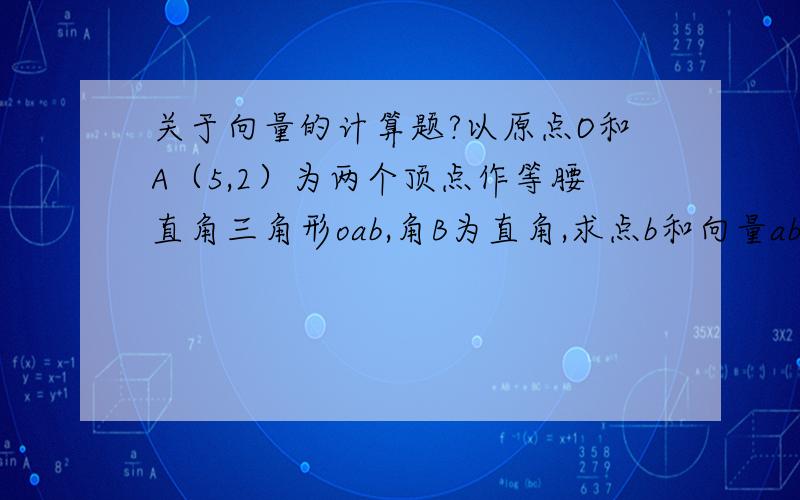 关于向量的计算题?以原点O和A（5,2）为两个顶点作等腰直角三角形oab,角B为直角,求点b和向量ab的坐标