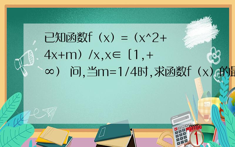已知函数f（x）=（x^2+4x+m）/x,x∈［1,+∞） 问,当m=1/4时,求函数f（x）的最小值
